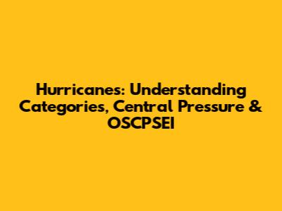 Hurricanes: Understanding Categories, Central Pressure & OSCPSEI