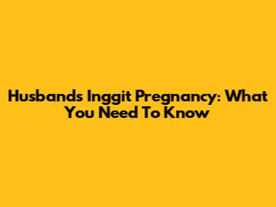 Husband's Inggit Pregnancy: What You Need To Know
