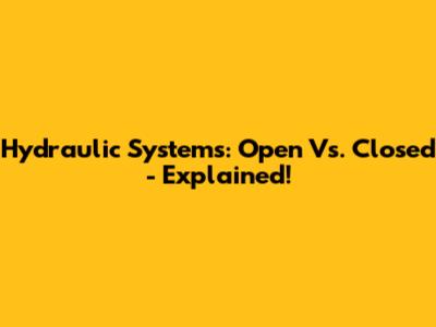 Hydraulic Systems: Open Vs. Closed - Explained!