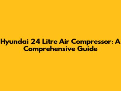 Hyundai 24 Litre Air Compressor: A Comprehensive Guide