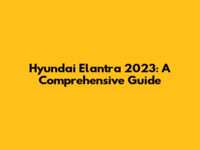 Hyundai Elantra 2023: A Comprehensive Guide