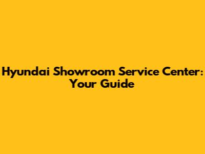 Hyundai Showroom Service Center: Your Guide