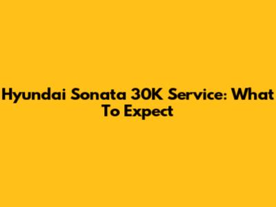 Hyundai Sonata 30K Service: What To Expect