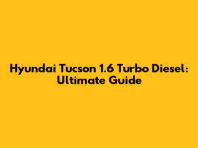 Hyundai Tucson 1.6 Turbo Diesel: Ultimate Guide