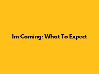 I'm Coming: What To Expect