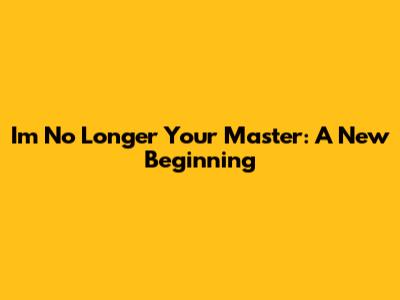 I'm No Longer Your Master: A New Beginning