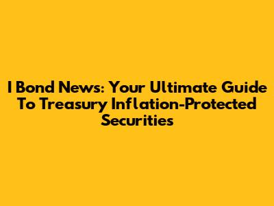 I Bond News: Your Ultimate Guide To Treasury Inflation-Protected Securities
