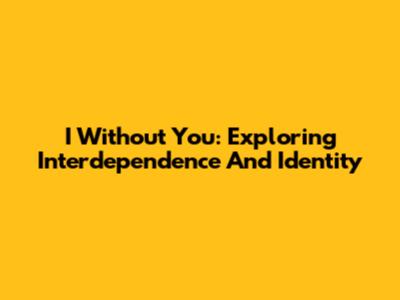 I Without You: Exploring Interdependence And Identity