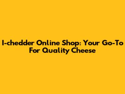 I-chedder Online Shop: Your Go-To For Quality Cheese
