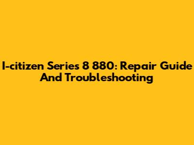 I-citizen Series 8 880: Repair Guide And Troubleshooting