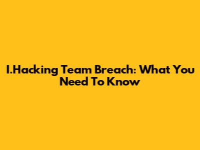 I.Hacking Team Breach: What You Need To Know