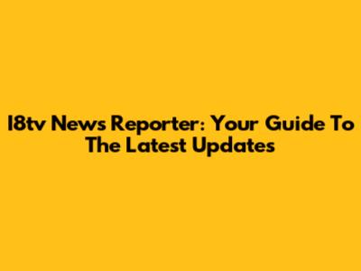 I8tv News Reporter: Your Guide To The Latest Updates