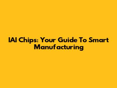 IAI Chips: Your Guide To Smart Manufacturing
