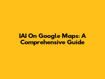 IAI On Google Maps: A Comprehensive Guide