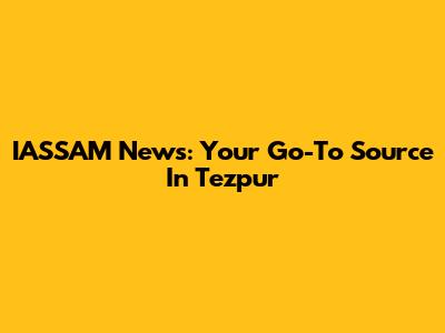 IASSAM News: Your Go-To Source In Tezpur