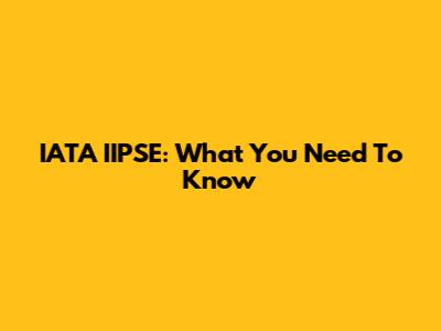 IATA IIPSE: What You Need To Know