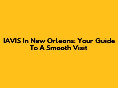IAVIS In New Orleans: Your Guide To A Smooth Visit