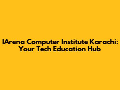 IArena Computer Institute Karachi: Your Tech Education Hub