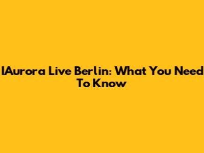 IAurora Live Berlin: What You Need To Know