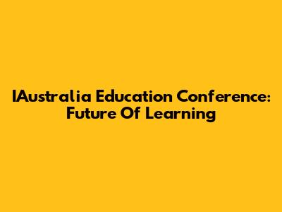 IAustralia Education Conference: Future Of Learning