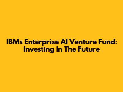 IBM's Enterprise AI Venture Fund: Investing In The Future