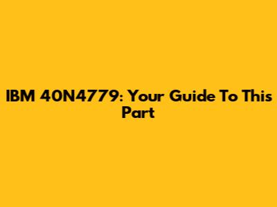 IBM 40N4779: Your Guide To This Part