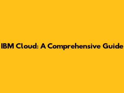 IBM Cloud: A Comprehensive Guide