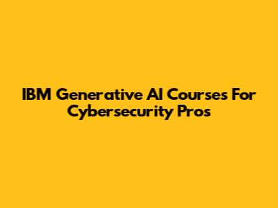 IBM Generative AI Courses For Cybersecurity Pros