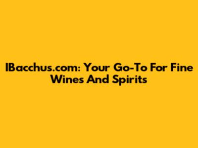 IBacchus.com: Your Go-To For Fine Wines And Spirits