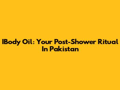 IBody Oil: Your Post-Shower Ritual In Pakistan