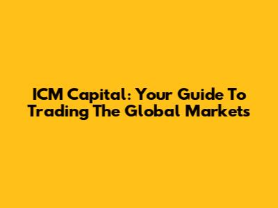 ICM Capital: Your Guide To Trading The Global Markets