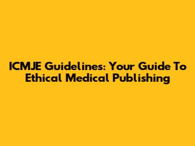 ICMJE Guidelines: Your Guide To Ethical Medical Publishing