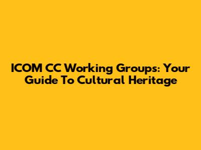 ICOM CC Working Groups: Your Guide To Cultural Heritage