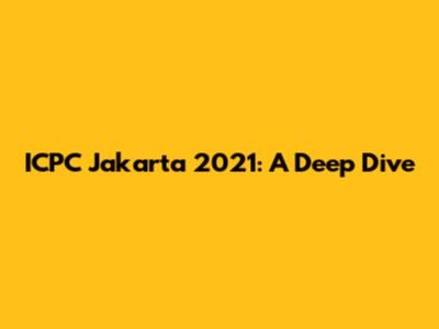 ICPC Jakarta 2021: A Deep Dive
