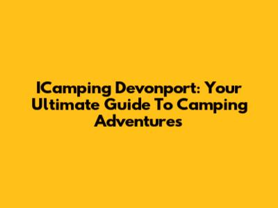 ICamping Devonport: Your Ultimate Guide To Camping Adventures