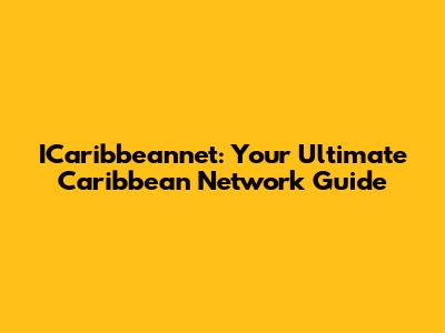 ICaribbeannet: Your Ultimate Caribbean Network Guide