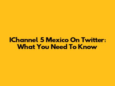 IChannel 5 Mexico On Twitter: What You Need To Know