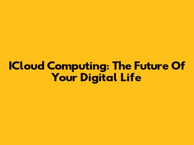 ICloud Computing: The Future Of Your Digital Life