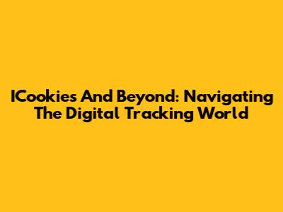 ICookies And Beyond: Navigating The Digital Tracking World