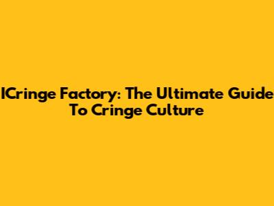ICringe Factory: The Ultimate Guide To Cringe Culture
