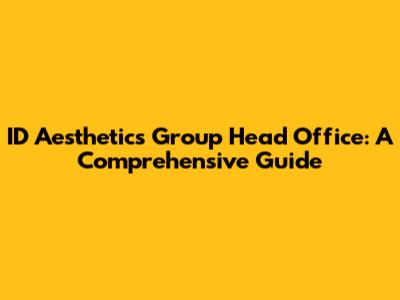 ID Aesthetics Group Head Office: A Comprehensive Guide