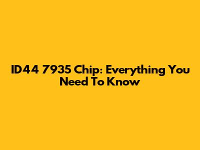 ID44 7935 Chip: Everything You Need To Know