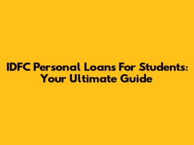 IDFC Personal Loans For Students: Your Ultimate Guide