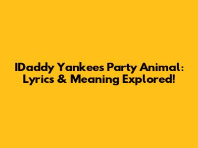 IDaddy Yankee's Party Animal: Lyrics & Meaning Explored!