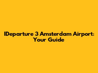 IDeparture 3 Amsterdam Airport: Your Guide