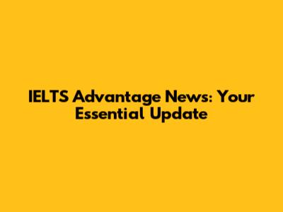 IELTS Advantage News: Your Essential Update