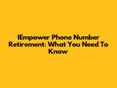 IEmpower Phone Number Retirement: What You Need To Know