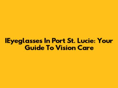 IEyeglasses In Port St. Lucie: Your Guide To Vision Care