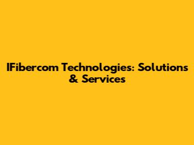 IFibercom Technologies: Solutions & Services