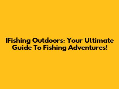 IFishing Outdoors: Your Ultimate Guide To Fishing Adventures!